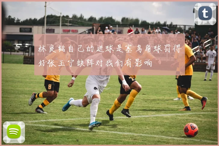 林良铭自己的进球是塞鸟角球罚得好张玉宁缺阵对我们有影响