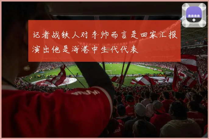 记者战铁人对李帅而言是回家汇报演出他是海港中生代代表