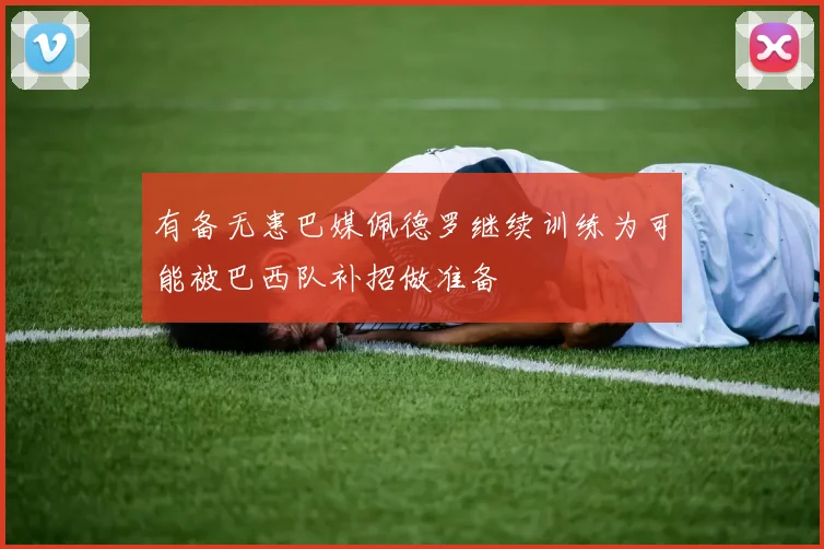 有备无患巴媒佩德罗继续训练为可能被巴西队补招做准备