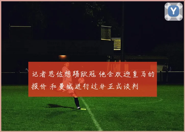 记者恩佐想踢欧冠 他会欢迎皇马的报价 和曼城进行过非正式谈判