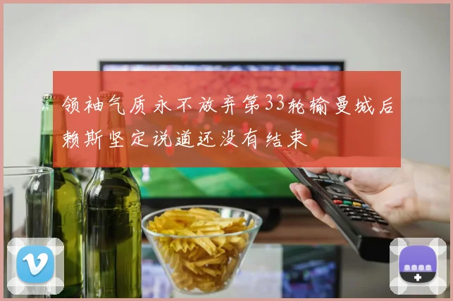 领袖气质永不放弃第33轮输曼城后赖斯坚定说道还没有结束