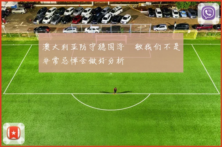 澳大利亚防守稳固浮嶋敏我们不是非常忌惮会做好分析