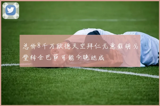 总价8千万欧德天空拜仁无意截胡戈登转会巴萨可能今晚达成